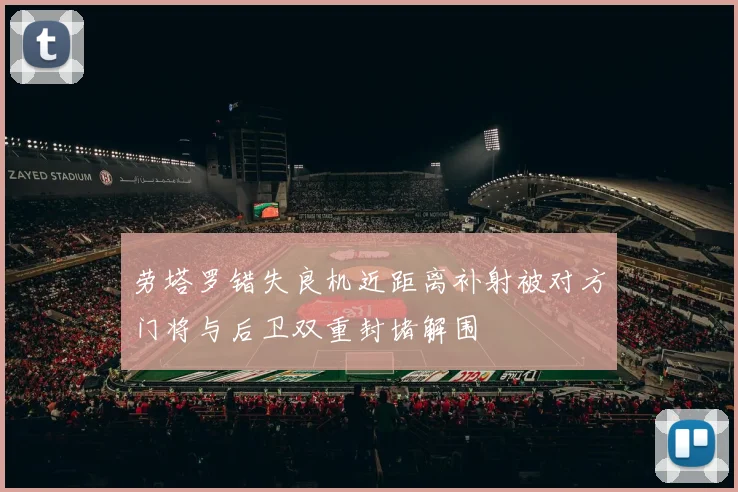 劳塔罗错失良机近距离补射被对方门将与后卫双重封堵解围