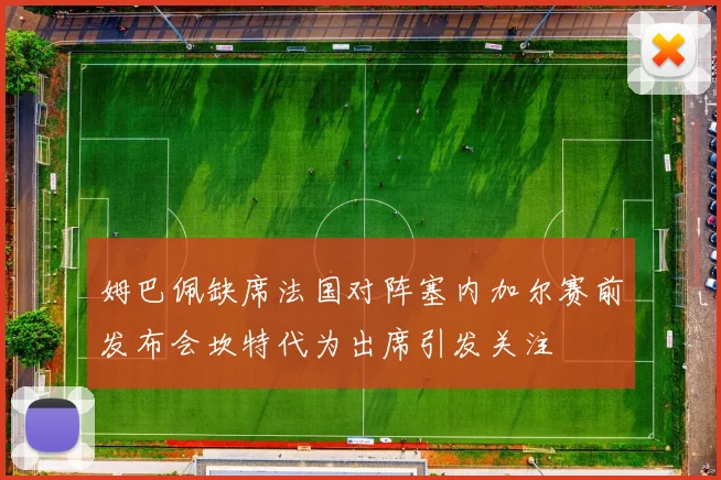 姆巴佩缺席法国对阵塞内加尔赛前发布会坎特代为出席引发关注