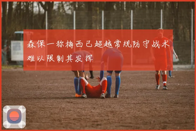 森保一称梅西已超越常规防守战术难以限制其发挥