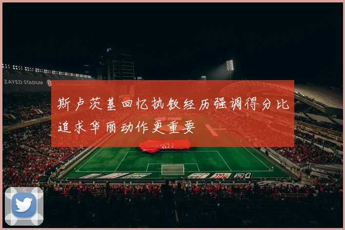 斯卢茨基回忆执教经历强调得分比追求华丽动作更重要