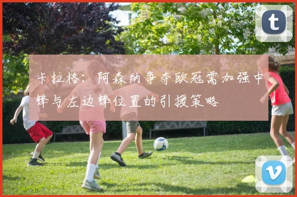 卡拉格：阿森纳争夺欧冠需加强中锋与左边锋位置的引援策略