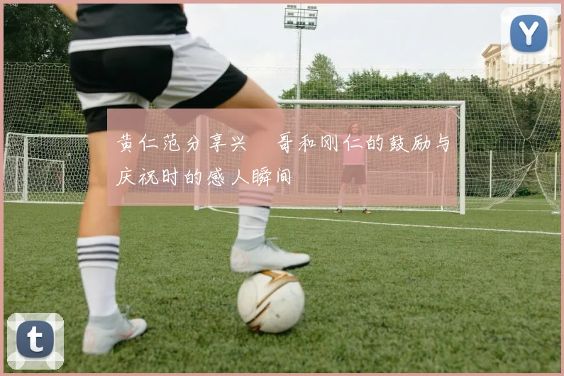 黄仁范分享兴慜哥和刚仁的鼓励与庆祝时的感人瞬间