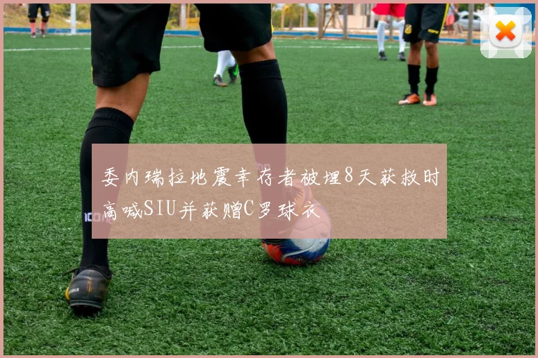 委内瑞拉地震幸存者被埋8天获救时高喊SIU并获赠C罗球衣