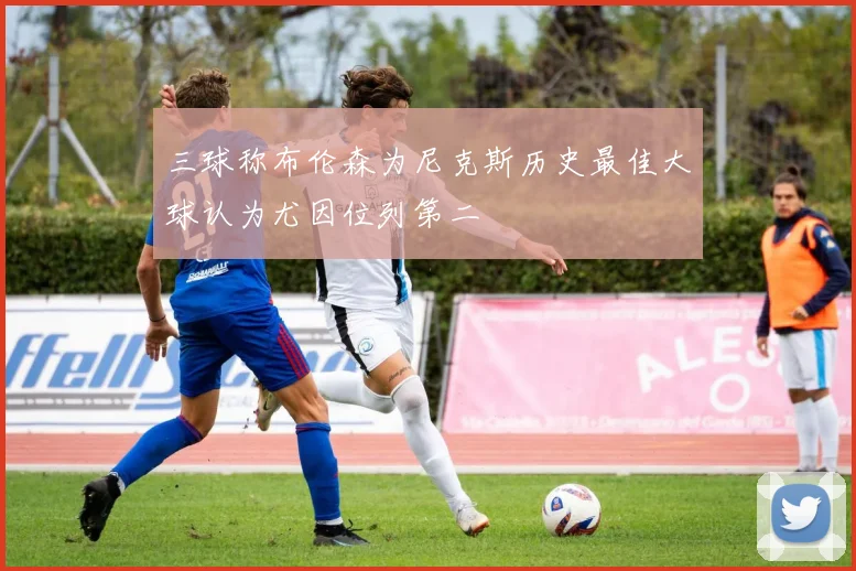三球称布伦森为尼克斯历史最佳大球认为尤因位列第二