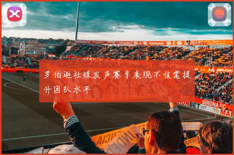 罗伯逊社媒发声赛季表现不佳需提升团队水平