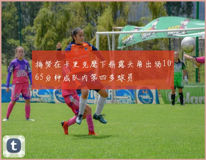 梅努在卡里克麾下崭露头角出场1065分钟成队内第四多球员