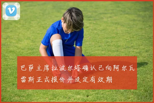 巴萨主席拉波尔塔确认已向阿尔瓦雷斯正式报价并设定有效期