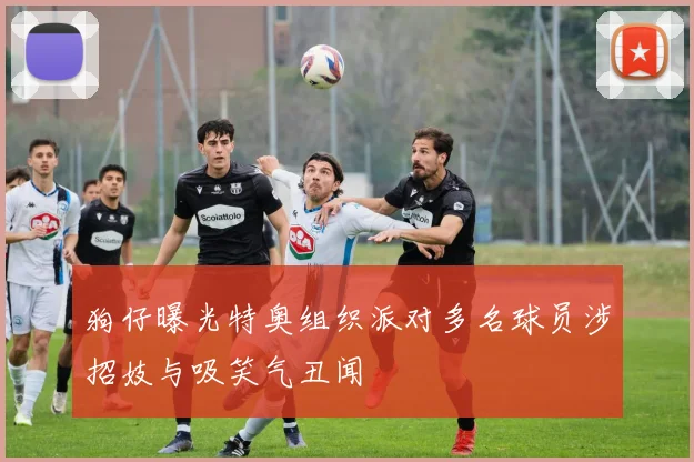 狗仔曝光特奥组织派对多名球员涉招妓与吸笑气丑闻
