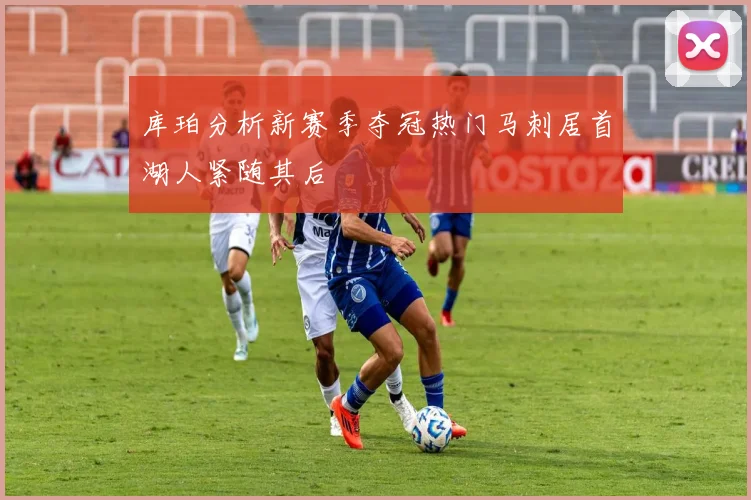 库珀分析新赛季夺冠热门马刺居首湖人紧随其后
