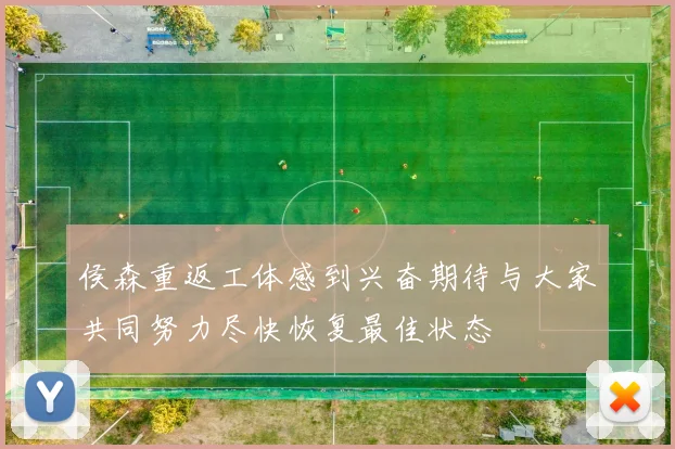 侯森重返工体感到兴奋期待与大家共同努力尽快恢复最佳状态