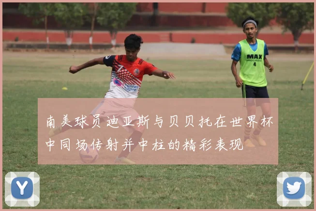 南美球员迪亚斯与贝贝托在世界杯中同场传射并中柱的精彩表现