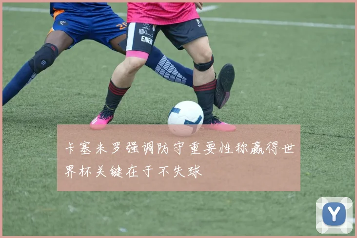 卡塞米罗强调防守重要性称赢得世界杯关键在于不失球