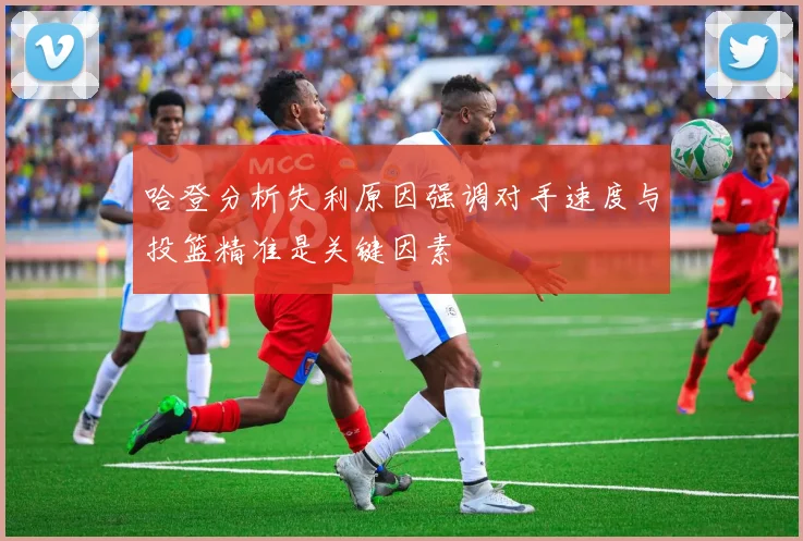 哈登分析失利原因强调对手速度与投篮精准是关键因素