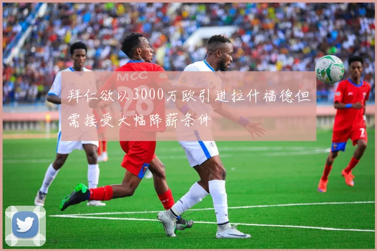 拜仁欲以3000万欧引进拉什福德但需接受大幅降薪条件
