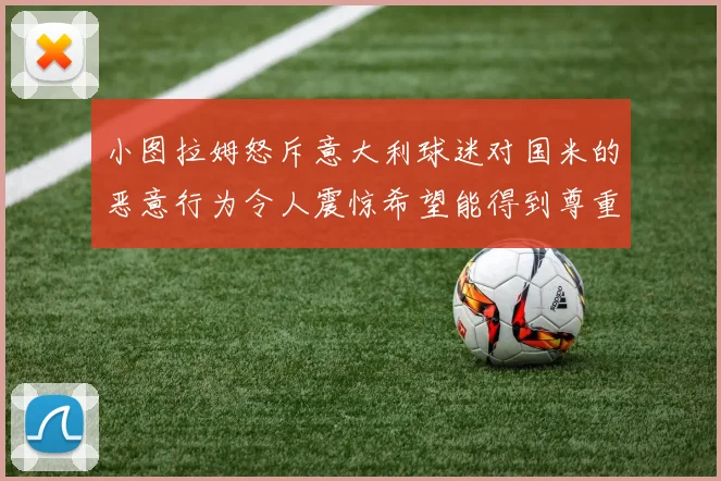 小图拉姆怒斥意大利球迷对国米的恶意行为令人震惊希望能得到尊重与支持