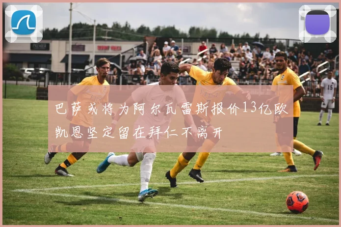 巴萨或将为阿尔瓦雷斯报价13亿欧凯恩坚定留在拜仁不离开