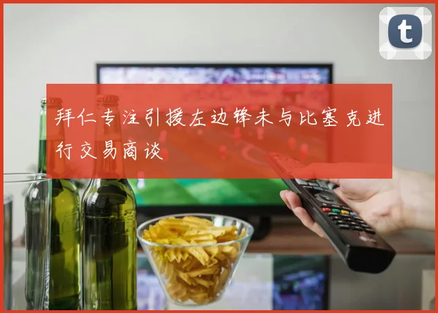 拜仁专注引援左边锋未与比塞克进行交易商谈