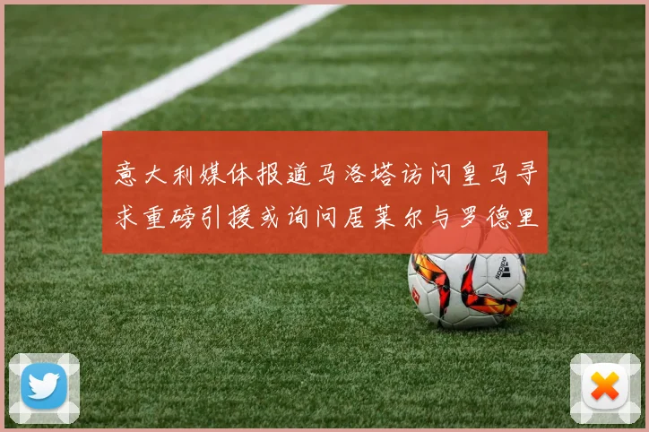 意大利媒体报道马洛塔访问皇马寻求重磅引援或询问居莱尔与罗德里戈