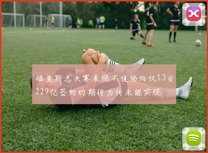福克斯总决赛表现不佳场均仅13分229亿签约的期待为何未能实现