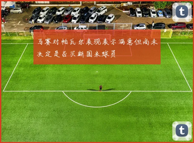 马赛对帕瓦尔表现表示满意但尚未决定是否买断国米球员