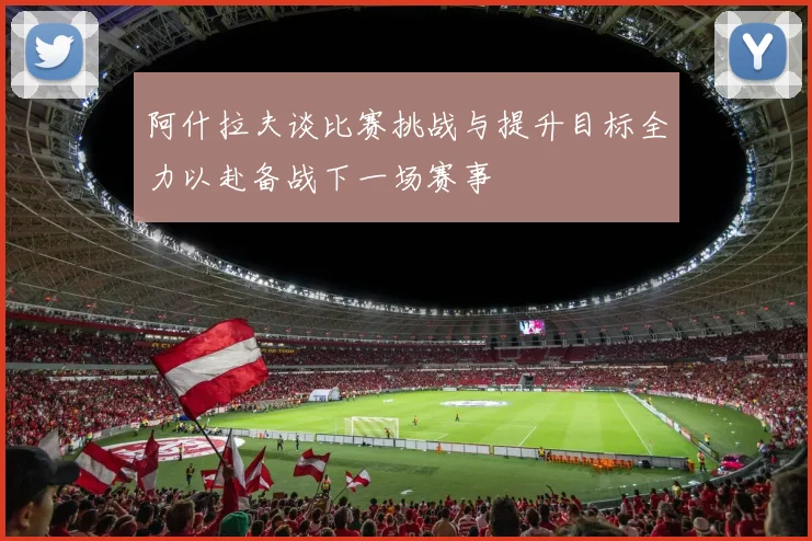 阿什拉夫谈比赛挑战与提升目标全力以赴备战下一场赛事
