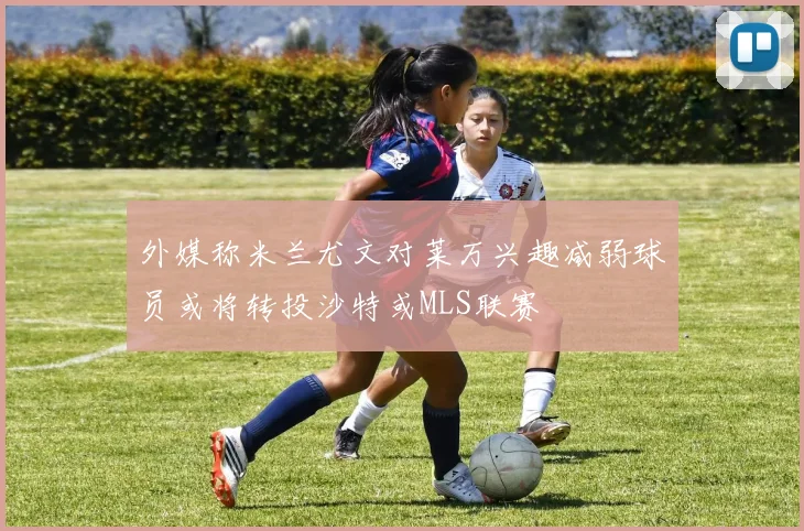 外媒称米兰尤文对莱万兴趣减弱球员或将转投沙特或MLS联赛