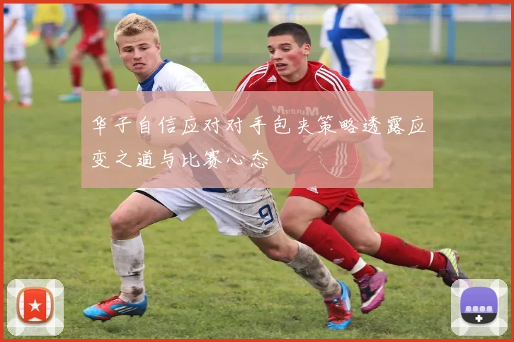 华子自信应对对手包夹策略透露应变之道与比赛心态