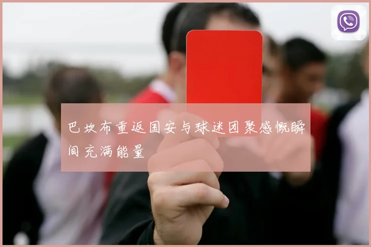 巴坎布重返国安与球迷团聚感慨瞬间充满能量