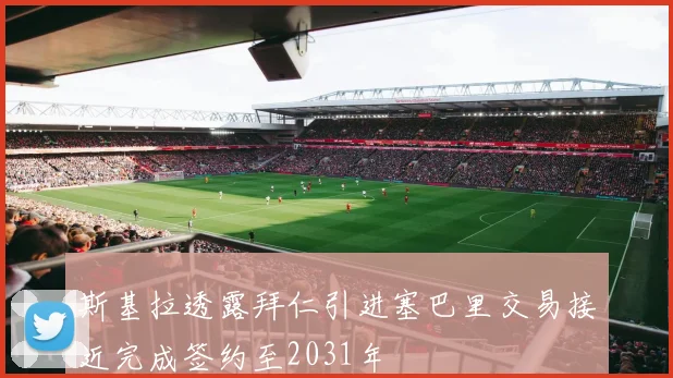 斯基拉透露拜仁引进塞巴里交易接近完成签约至2031年