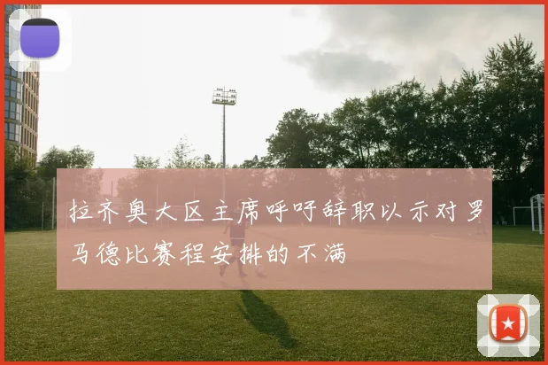 拉齐奥大区主席呼吁辞职以示对罗马德比赛程安排的不满