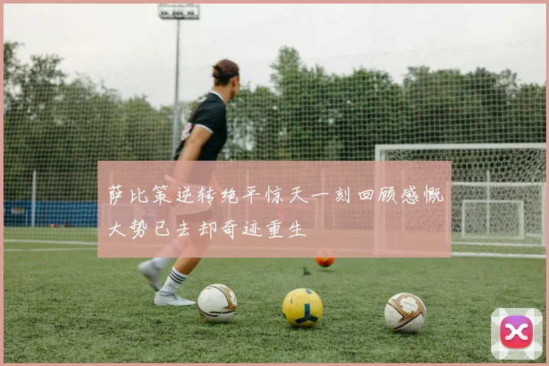 萨比策逆转绝平惊天一刻回顾感慨大势已去却奇迹重生