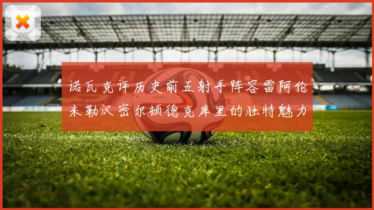 诺瓦克评历史前五射手阵容雷阿伦米勒汉密尔顿德克库里的独特魅力与影响